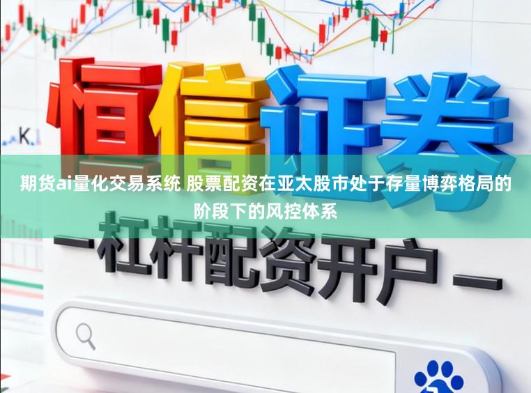 期货ai量化交易系统 股票配资在亚太股市处于存量博弈格局的阶段下的风控体系