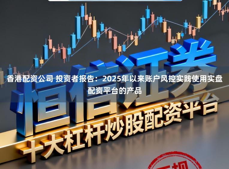 香港配资公司 投资者报告：2025年以来账户风控实践使用实盘配资平台的产品