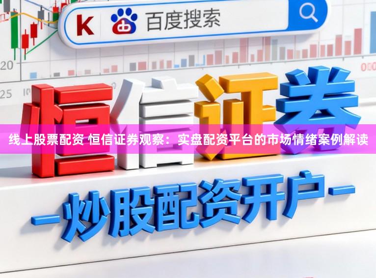线上股票配资 恒信证券观察：实盘配资平台的市场情绪案例解读
