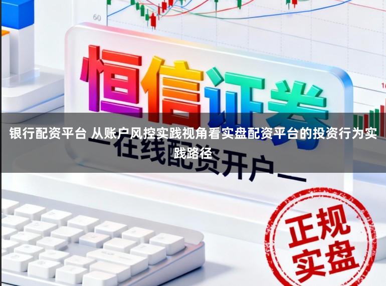银行配资平台 从账户风控实践视角看实盘配资平台的投资行为实践路径