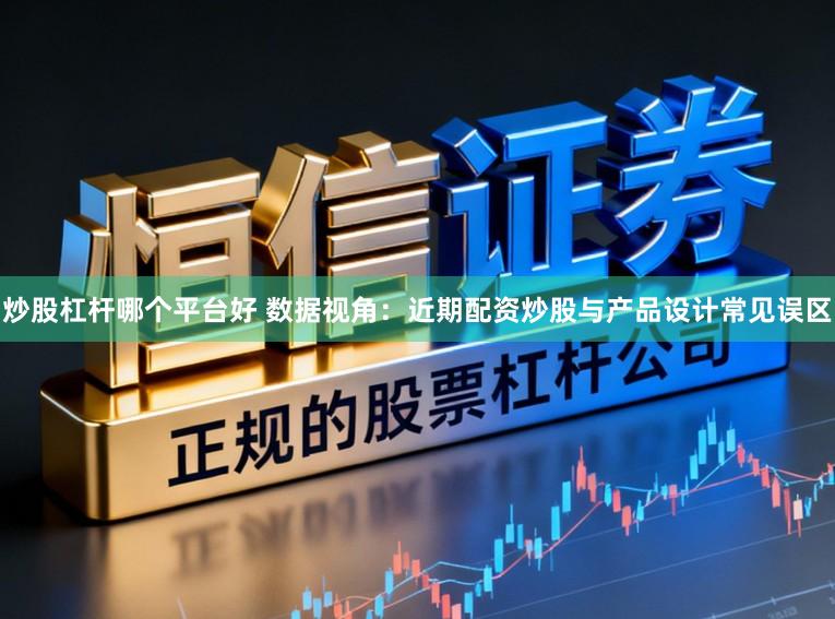 炒股杠杆哪个平台好 数据视角：近期配资炒股与产品设计常见误区