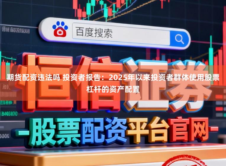 期货配资违法吗 投资者报告：2025年以来投资者群体使用股票杠杆的资产配置