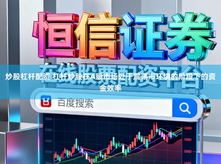 炒股杠杆配资 杠杆炒股在A股市场处于震荡市环境的阶段下的资金效率