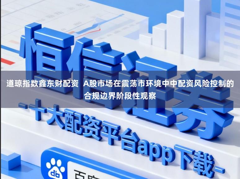 道琼指数鑫东财配资  A股市场在震荡市环境中中配资风险控制的合规边界阶段性观察
