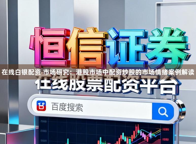 在线白银配资 市场研究：港股市场中配资炒股的市场情绪案例解读