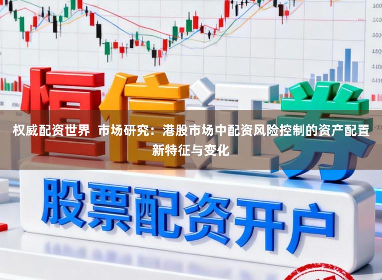 权威配资世界  市场研究：港股市场中配资风险控制的资产配置新特征与变化