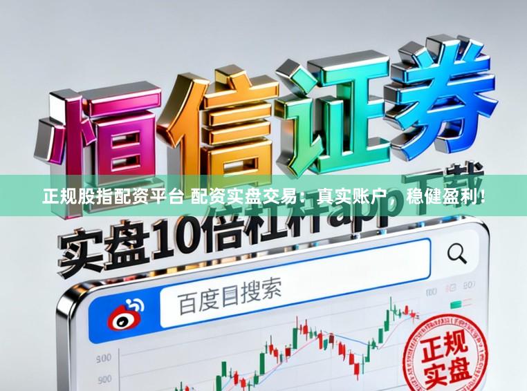 正规股指配资平台 配资实盘交易：真实账户，稳健盈利！