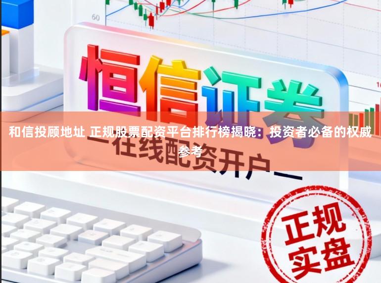 和信投顾地址 正规股票配资平台排行榜揭晓：投资者必备的权威参考