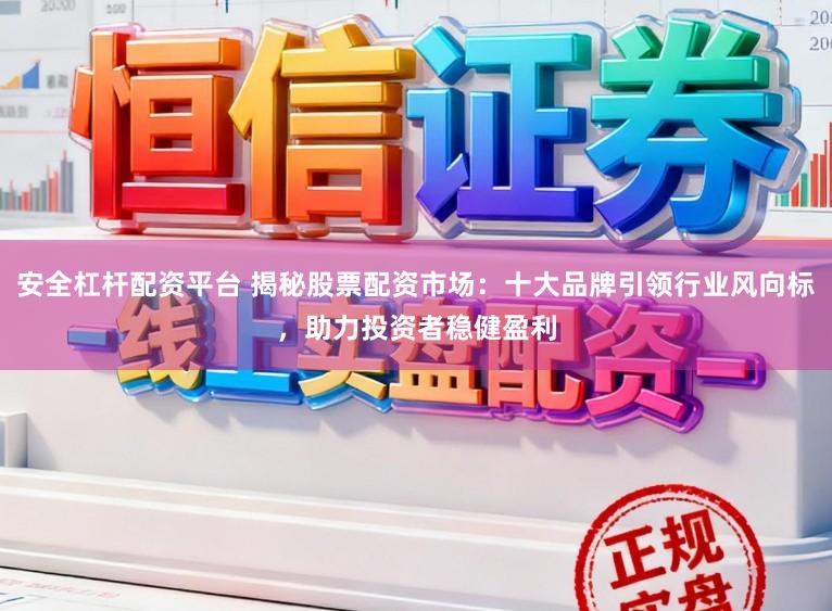 安全杠杆配资平台 揭秘股票配资市场：十大品牌引领行业风向标，助力投资者稳健盈利