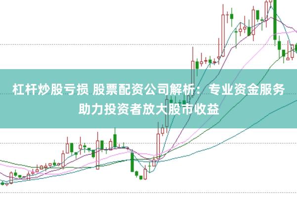 杠杆炒股亏损 股票配资公司解析：专业资金服务助力投资者放大股市收益