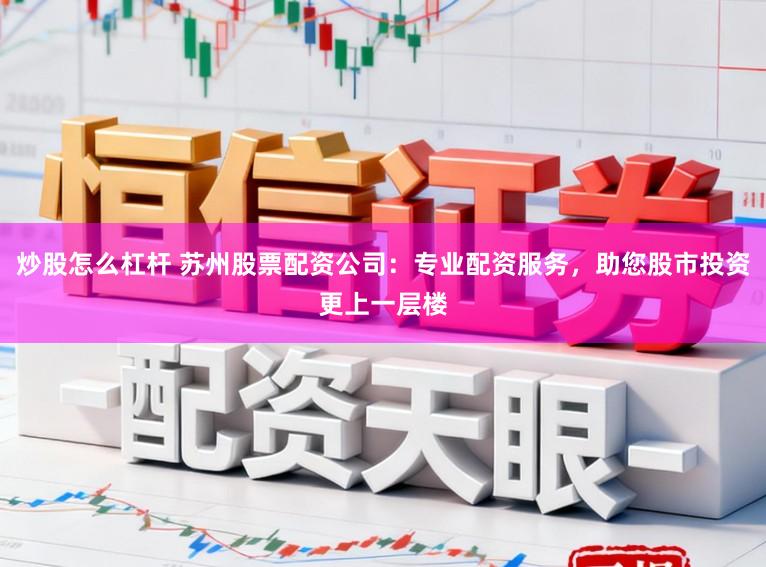 炒股怎么杠杆 苏州股票配资公司：专业配资服务，助您股市投资更上一层楼