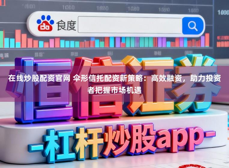 在线炒股配资官网 伞形信托配资新策略：高效融资，助力投资者把握市场机遇