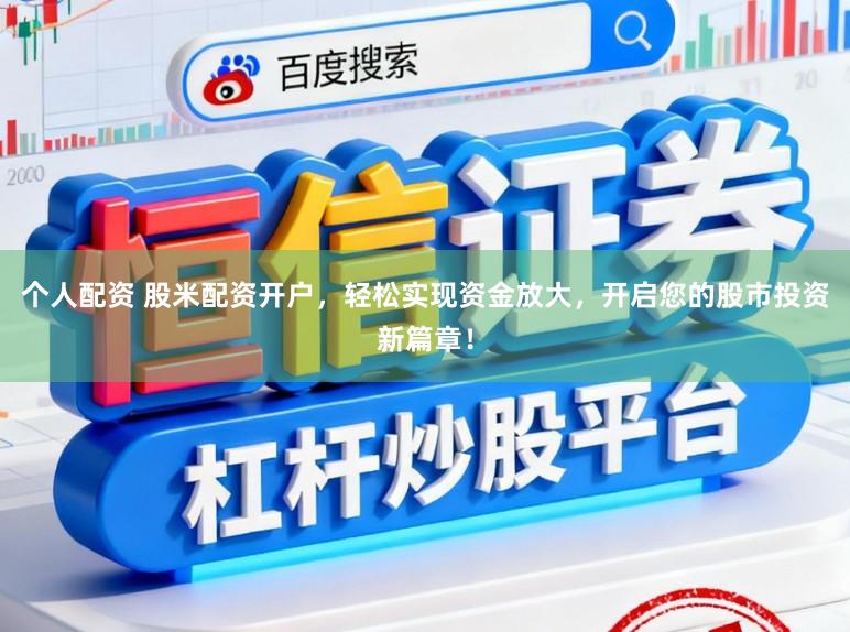 个人配资 股米配资开户，轻松实现资金放大，开启您的股市投资新篇章！