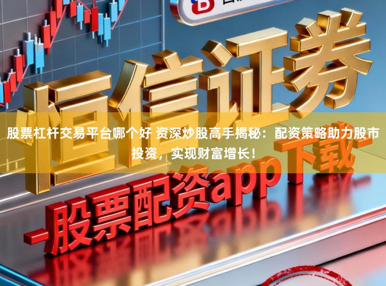 股票杠杆交易平台哪个好 资深炒股高手揭秘：配资策略助力股市投资，实现财富增长！