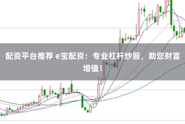 配资平台推荐 e宝配资：专业杠杆炒股，助您财富增值！