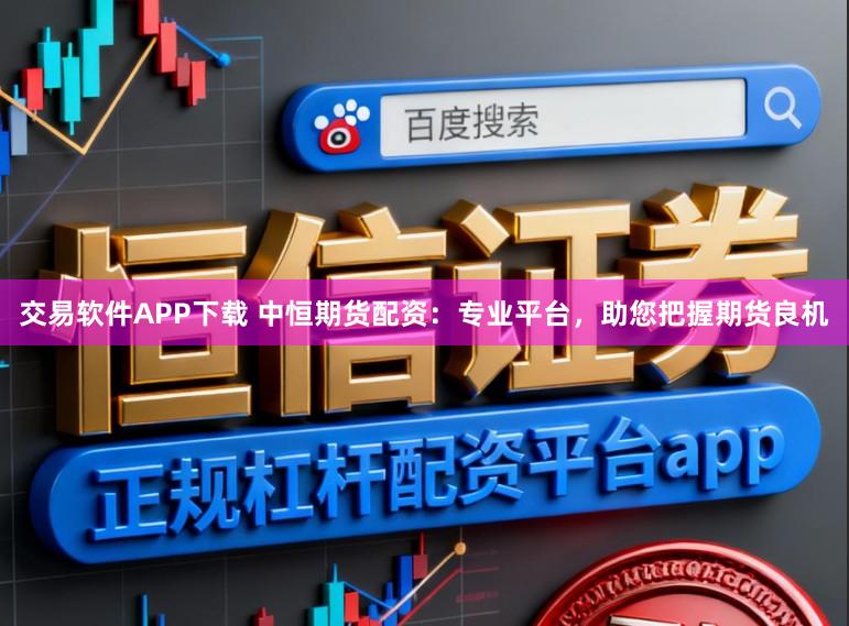 交易软件APP下载 中恒期货配资：专业平台，助您把握期货良机