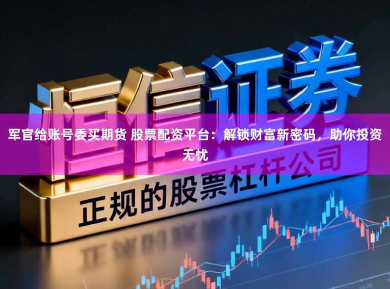 军官给账号委买期货 股票配资平台：解锁财富新密码，助你投资无忧