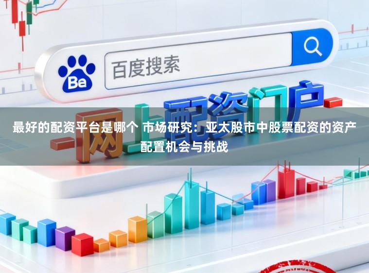 最好的配资平台是哪个 市场研究：亚太股市中股票配资的资产配置机会与挑战