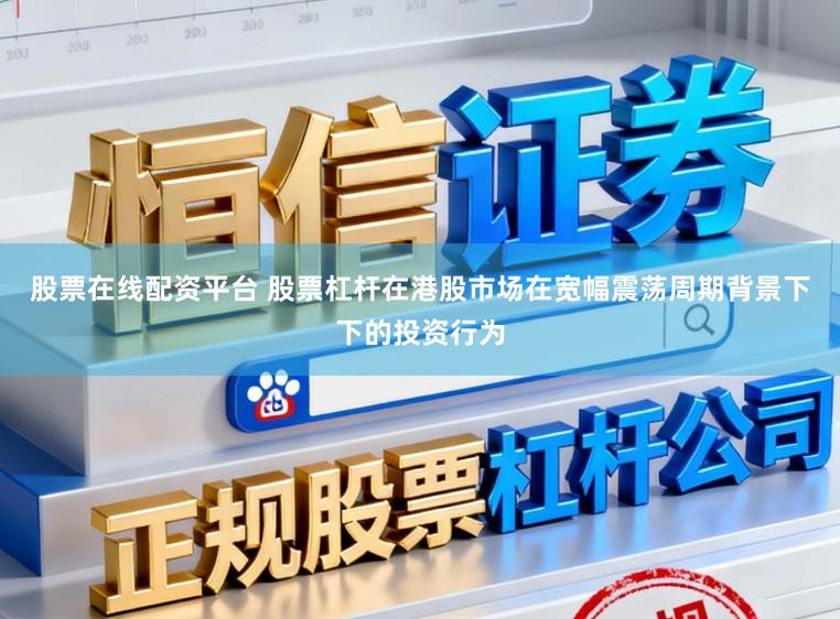 股票在线配资平台 股票杠杆在港股市场在宽幅震荡周期背景下下的投资行为