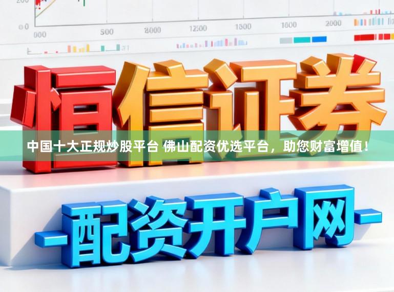 中国十大正规炒股平台 佛山配资优选平台，助您财富增值！