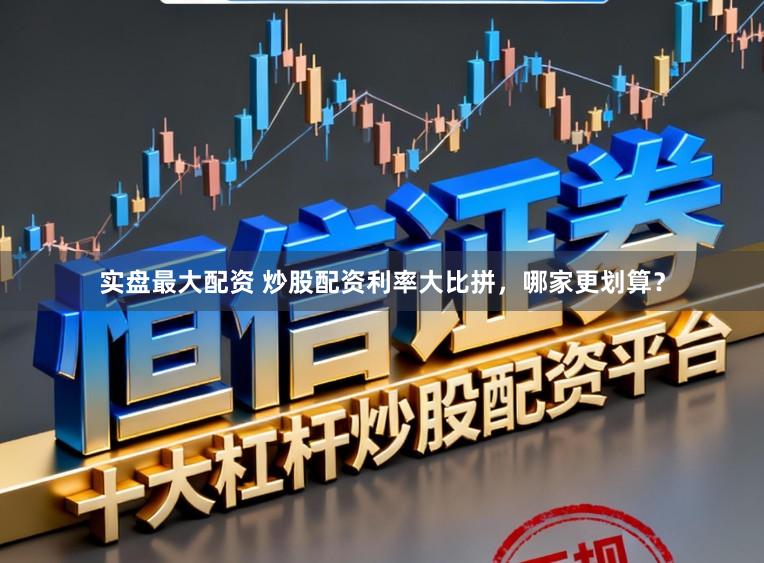 实盘最大配资 炒股配资利率大比拼，哪家更划算？