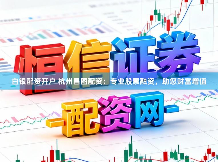 白银配资开户 杭州昌图配资：专业股票融资，助您财富增值