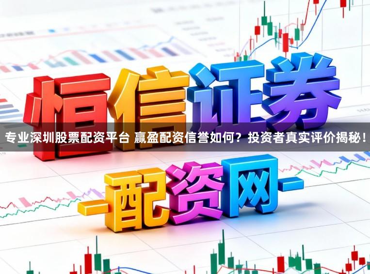 专业深圳股票配资平台 赢盈配资信誉如何？投资者真实评价揭秘！