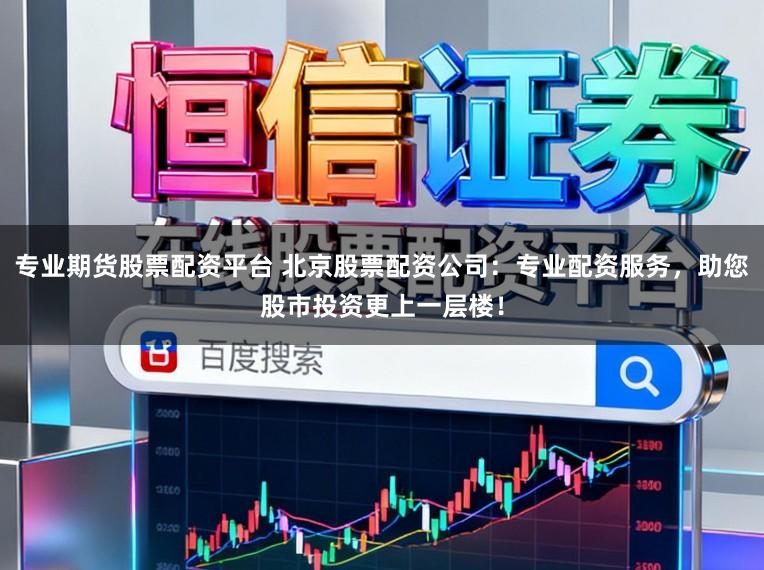 专业期货股票配资平台 北京股票配资公司：专业配资服务，助您股市投资更上一层楼！