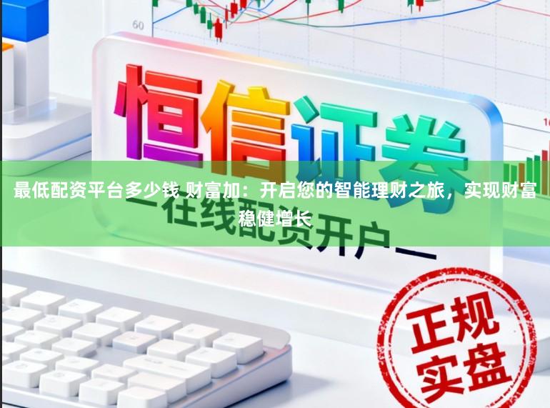 最低配资平台多少钱 财富加：开启您的智能理财之旅，实现财富稳健增长
