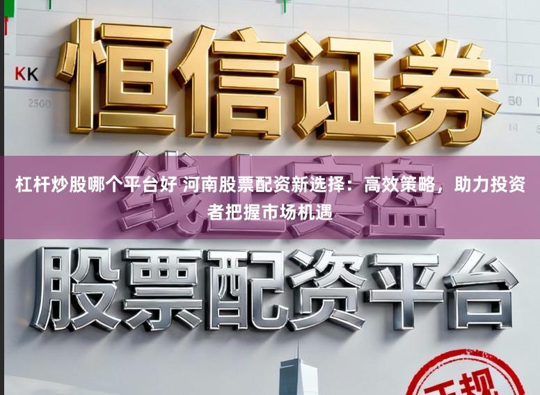 杠杆炒股哪个平台好 河南股票配资新选择：高效策略，助力投资者把握市场机遇