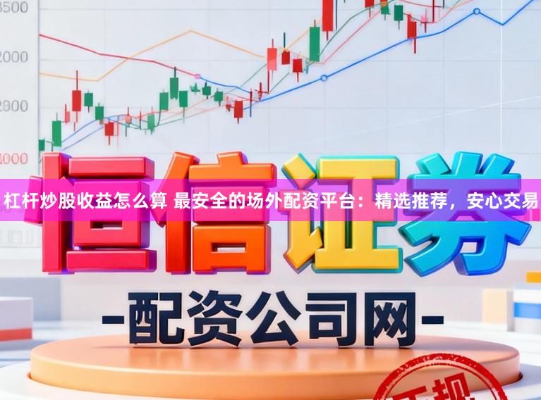 杠杆炒股收益怎么算 最安全的场外配资平台：精选推荐，安心交易