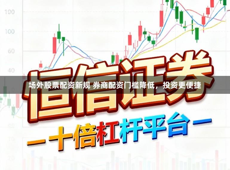 场外股票配资新规 券商配资门槛降低，投资更便捷