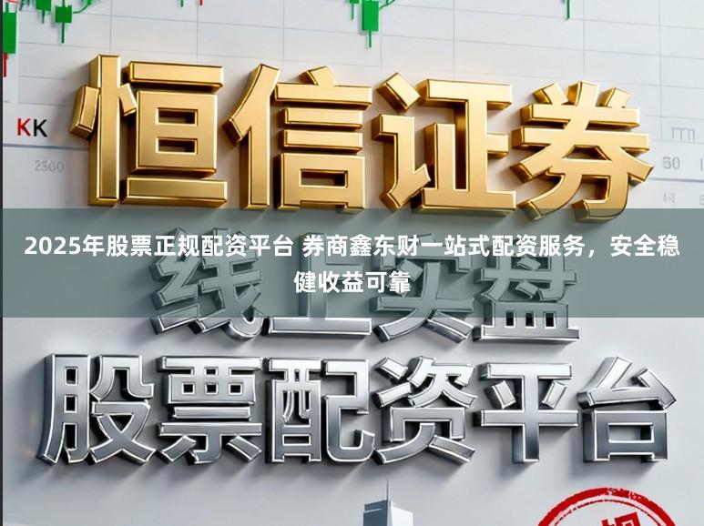 2025年股票正规配资平台 券商鑫东财一站式配资服务，安全稳健收益可靠