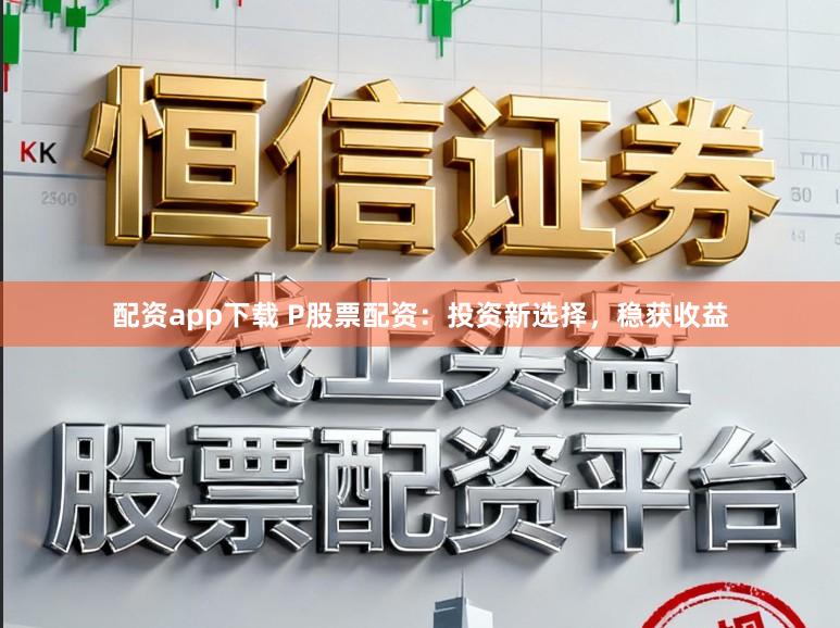 配资app下载 P股票配资：投资新选择，稳获收益