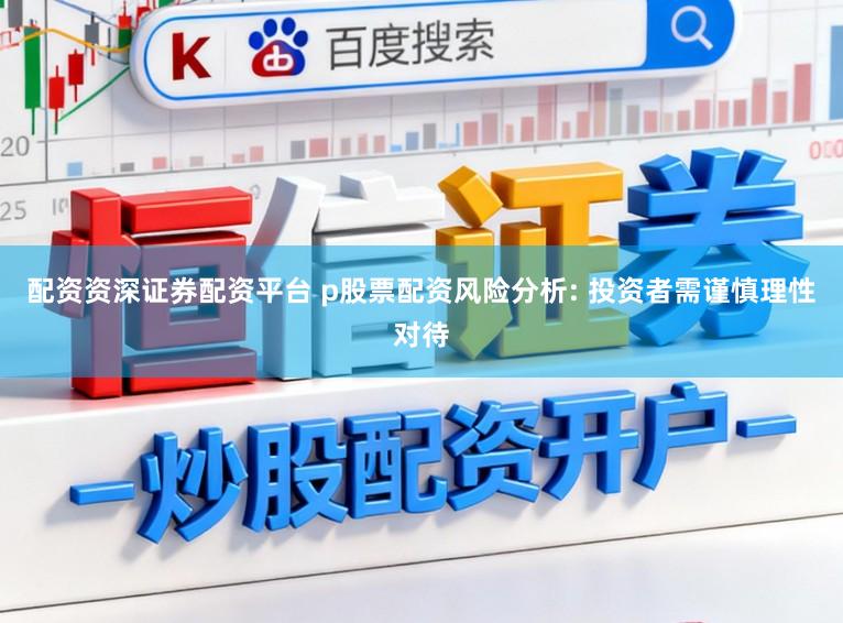 配资资深证券配资平台 p股票配资风险分析: 投资者需谨慎理性对待