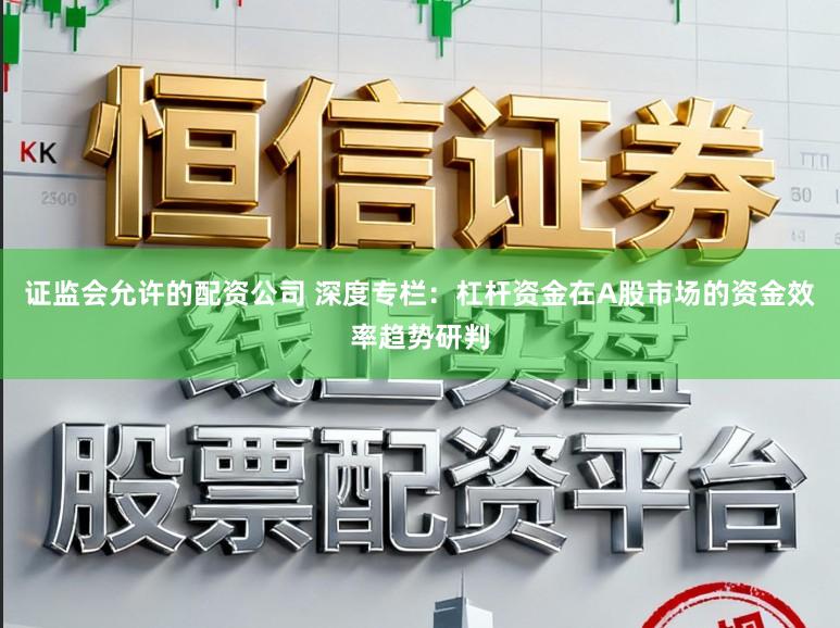 证监会允许的配资公司 深度专栏：杠杆资金在A股市场的资金效率趋势研判