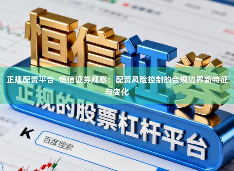 正规配资平台  恒信证券观察：配资风险控制的合规边界新特征与变化