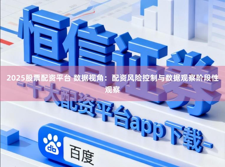 2025股票配资平台 数据视角：配资风险控制与数据观察阶段性观察