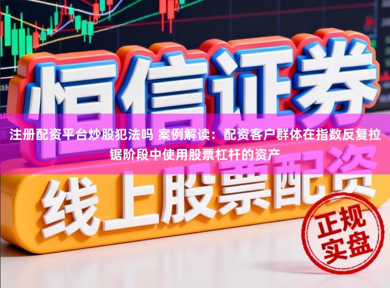 注册配资平台炒股犯法吗 案例解读：配资客户群体在指数反复拉锯阶段中使用股票杠杆的资产