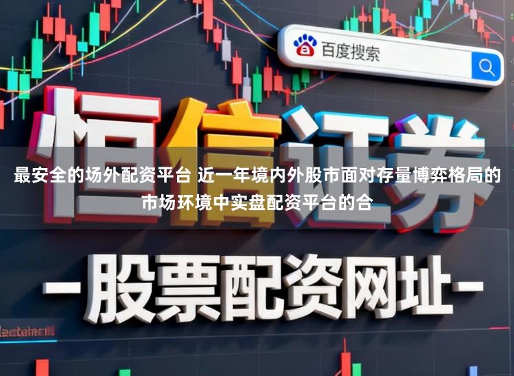 最安全的场外配资平台 近一年境内外股市面对存量博弈格局的市场环境中实盘配资平台的合