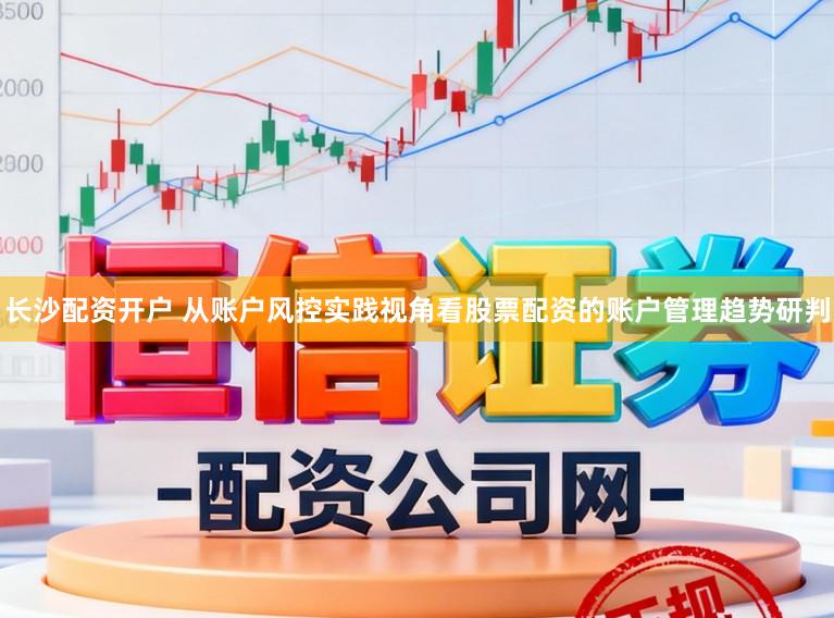 长沙配资开户 从账户风控实践视角看股票配资的账户管理趋势研判