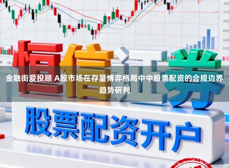 金融街爱投顾 A股市场在存量博弈格局中中股票配资的合规边界趋势研判