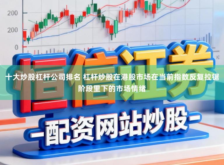 十大炒股杠杆公司排名 杠杆炒股在港股市场在当前指数反复拉锯阶段里下的市场情绪