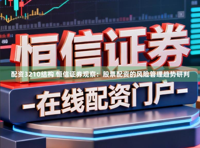配资3210结构 恒信证券观察：股票配资的风险管理趋势研判