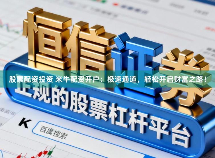 股票配资投资 米牛配资开户：极速通道，轻松开启财富之路！