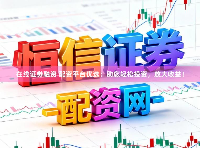 在线证劵融资 配资平台优选：助您轻松投资，放大收益！