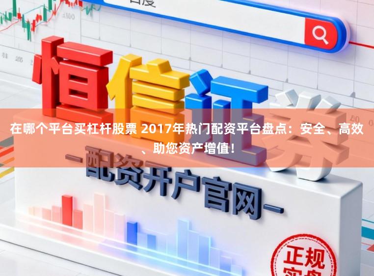 在哪个平台买杠杆股票 2017年热门配资平台盘点：安全、高效、助您资产增值！
