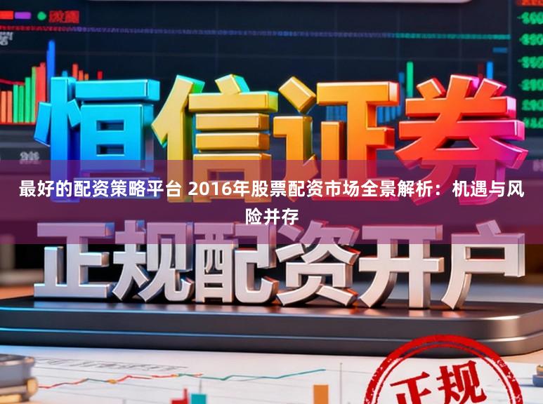 最好的配资策略平台 2016年股票配资市场全景解析：机遇与风险并存