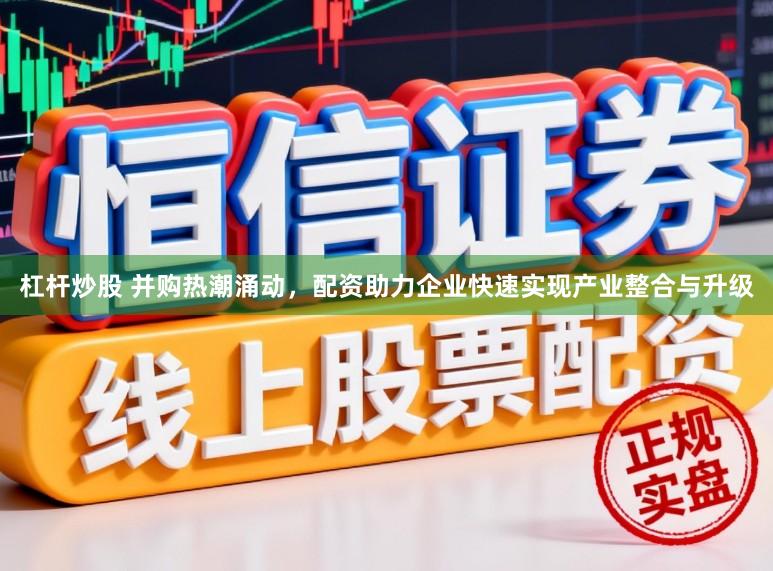 杠杆炒股 并购热潮涌动，配资助力企业快速实现产业整合与升级