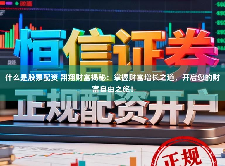 什么是股票配资 翔翔财富揭秘：掌握财富增长之道，开启您的财富自由之旅！